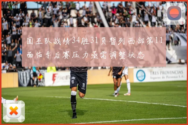 国王队战绩34胜31负暂列西部第11面临季后赛压力亟需调整状态