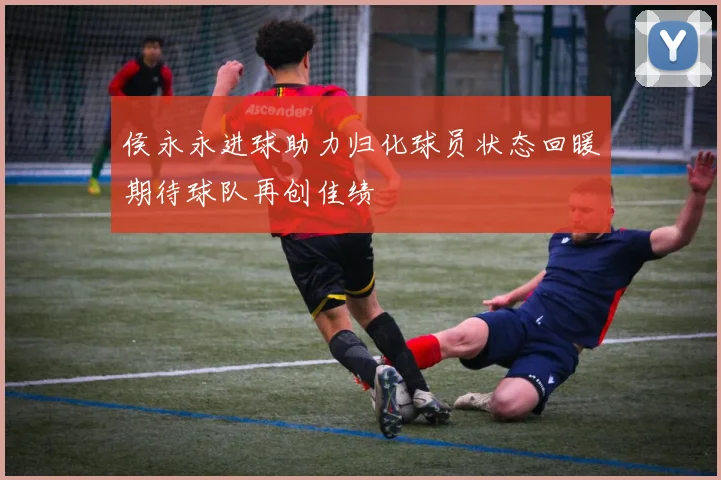侯永永进球助力归化球员状态回暖期待球队再创佳绩