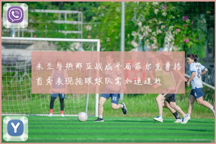 米兰与热那亚战成平局菲尔克鲁格首秀表现抢眼球队需加速追赶