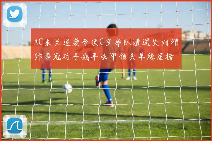 AC米兰逆袭登顶C罗率队遭遇失利穆帅争冠对手战平法甲领头羊稳居榜首