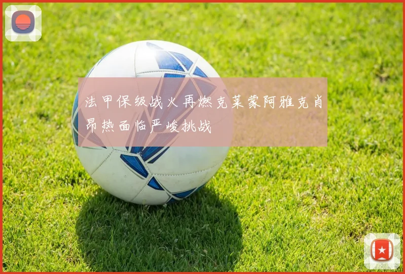 法甲保级战火再燃克莱蒙阿雅克肖昂热面临严峻挑战