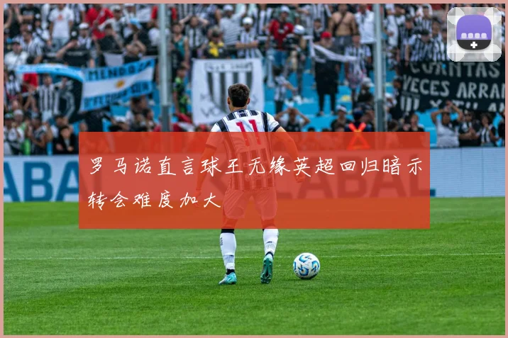 罗马诺直言球王无缘英超回归暗示转会难度加大