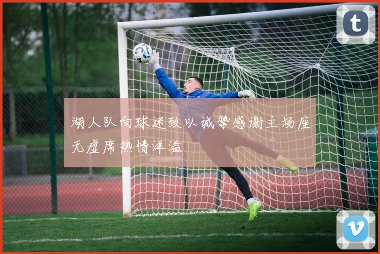 湖人队向球迷致以诚挚感谢主场座无虚席热情洋溢